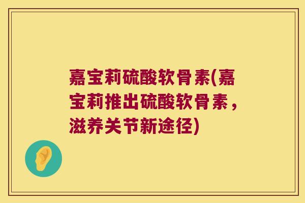 嘉宝莉硫酸软骨素(嘉宝莉推出硫酸软骨素，滋养关节新途径)