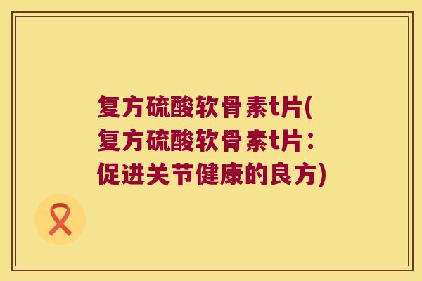 复方硫酸软骨素t片(复方硫酸软骨素t片:促进关节健康的良方) 复方硫酸软骨素t片(复方硫酸软骨素t片:促进关节健康的良方)