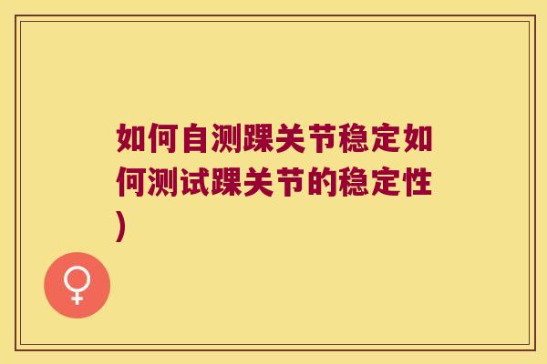 如何自测踝关节稳定如何测试踝关节的稳定性) 如何自测踝关节稳定如何测试踝关节的稳定性)