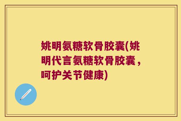 姚明氨糖软骨胶囊(姚明代言氨糖软骨胶囊，呵护关节健康)