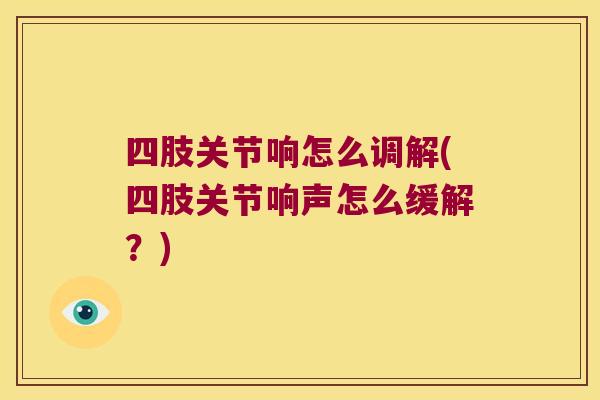 四肢关节响怎么调解(四肢关节响声怎么缓解？)