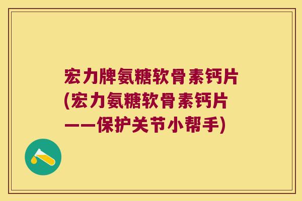 宏力牌氨糖软骨素钙片(宏力氨糖软骨素钙片——保护关节小帮手)