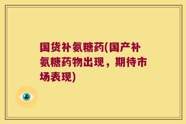 国货补氨糖药(国产补氨糖出现，期待市场表现)