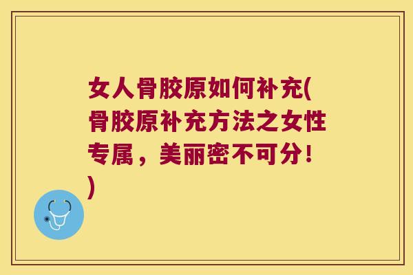 女人骨胶原如何补充(骨胶原补充方法之女性专属,美丽密不可分!) 女人骨胶原如何补充(骨胶原补充方法之女性专属,美丽密不可分!)