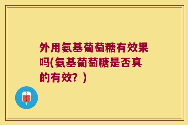 外用氨基葡萄糖有效果吗(氨基葡萄糖是否真的有效？)