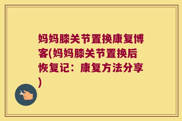 妈妈膝关节置换康复博客(妈妈膝关节置换后恢复记:康复方法分享) 妈妈膝关节置换康复博客(妈妈膝关节置换后恢复记:康复方法分享)