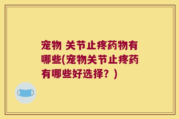 宠物 关节止疼有哪些(宠物关节止疼药有哪些好选择？)