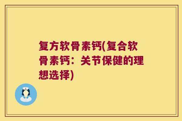 复方软骨素钙(复合软骨素钙：关节保健的理想选择)