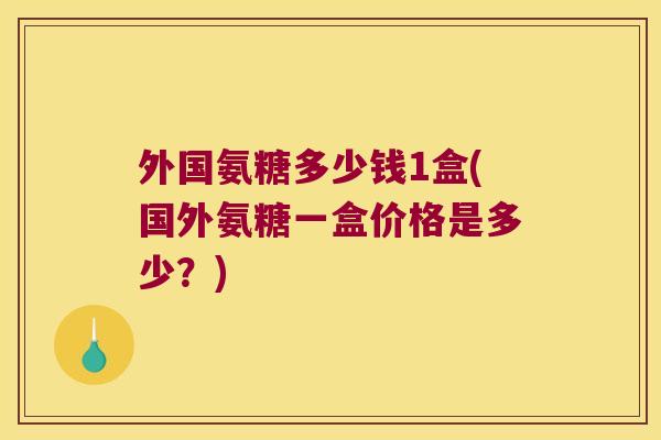 外国氨糖多少钱1盒(国外氨糖一盒价格是多少？)