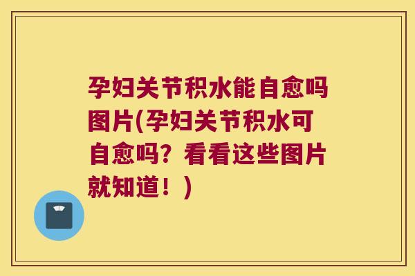 孕妇关节积水能自愈吗图片(孕妇关节积水可自愈吗？看看这些图片就知道！)
