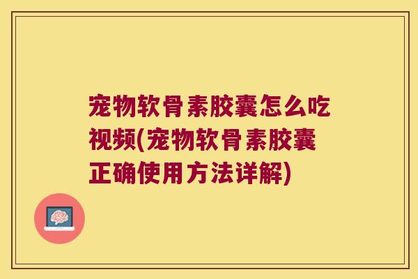 宠物软骨素胶囊怎么吃视频(宠物软骨素胶囊正确使用方法详解) 宠物软骨素胶囊怎么吃视频(宠物软骨素胶囊正确使用方法详解)