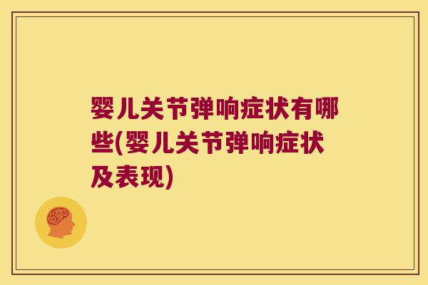 婴儿关节弹响症状有哪些(婴儿关节弹响症状及表现)