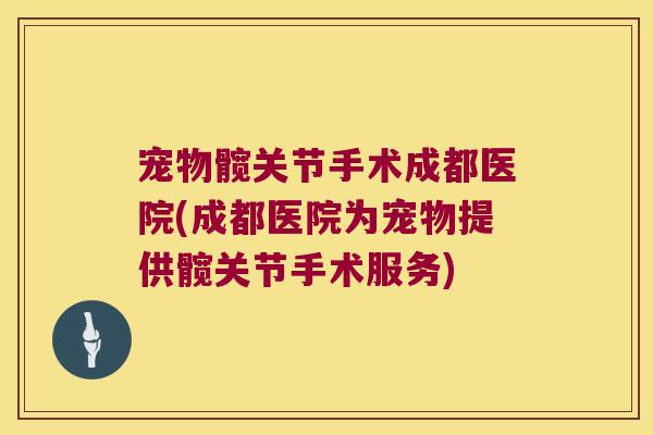 宠物髋关节手术成都医院(成都医院为宠物提供髋关节手术服务) 宠物髋关节手术成都医院(成都医院为宠物提供髋关节手术服务)