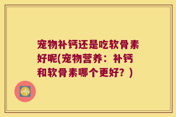 宠物补钙还是吃软骨素好呢(宠物营养：补钙和软骨素哪个更好？)