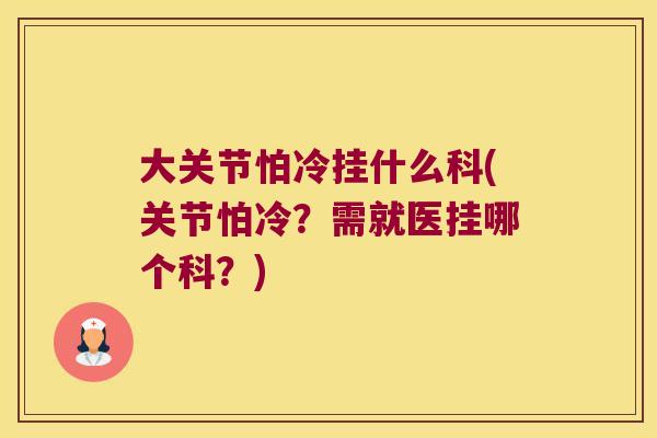 大关节怕冷挂什么科(关节怕冷？需就医挂哪个科？)