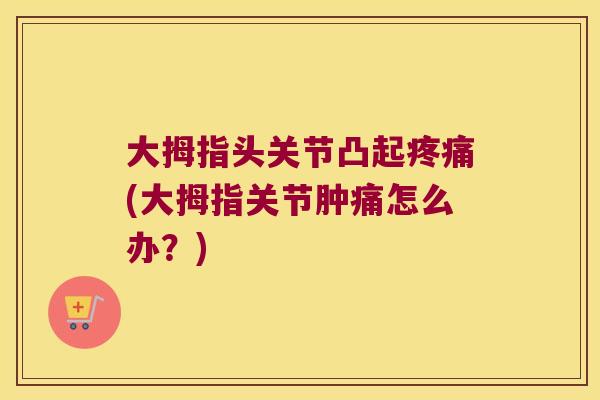 大拇指头关节凸起(大拇指关节肿痛怎么办？)