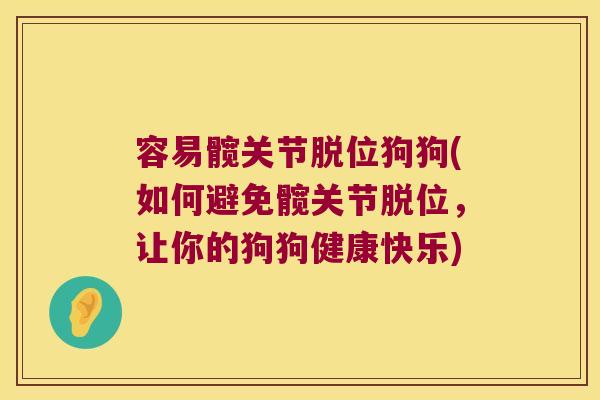 容易髋关节脱位狗狗(如何避免髋关节脱位,让你的狗狗健康快乐) 容易髋关节脱位狗狗(如何避免髋关节脱位,让你的狗狗健康快乐)