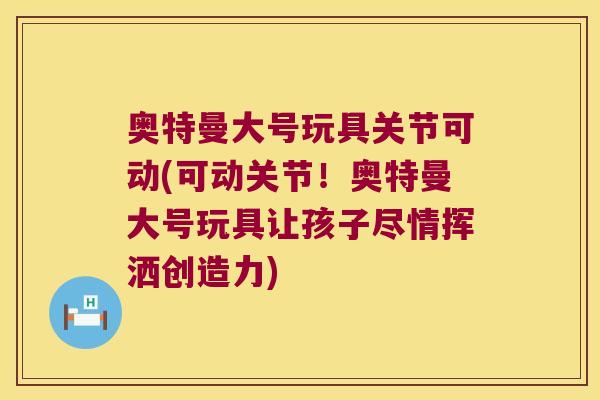 奥特曼大号玩具关节可动(可动关节！奥特曼大号玩具让孩子尽情挥洒创造力)