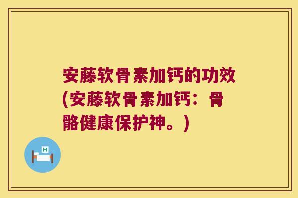 安藤软骨素加钙的功效(安藤软骨素加钙：骨骼健康保护神。)