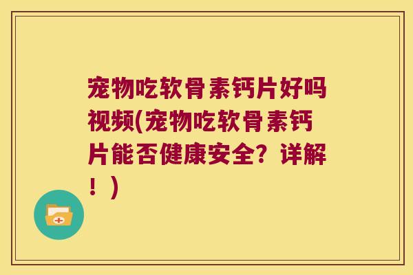 宠物吃软骨素钙片好吗视频(宠物吃软骨素钙片能否健康安全?详解!) 宠物吃软骨素钙片好吗视频(宠物吃软骨素钙片能否健康安全?详解!)