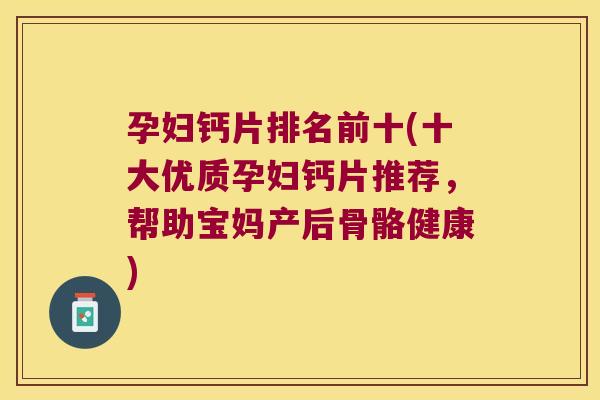 孕妇钙片排名前十(十大优质孕妇钙片推荐,帮助宝妈产后骨骼健康) 孕妇钙片排名前十(十大优质孕妇钙片推荐,帮助宝妈产后骨骼健康)