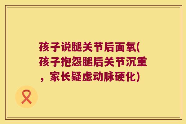 孩子说腿关节后面氧(孩子抱怨腿后关节沉重，家长疑虑)