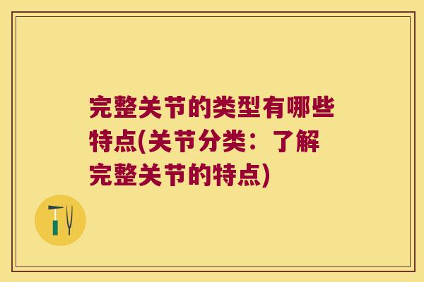 完整关节的类型有哪些特点(关节分类：了解完整关节的特点)