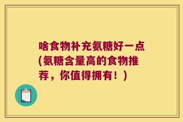 啥食物补充氨糖好一点(氨糖含量高的食物推荐,你值得拥有!) 啥食物补充氨糖好一点(氨糖含量高的食物推荐,你值得拥有!)