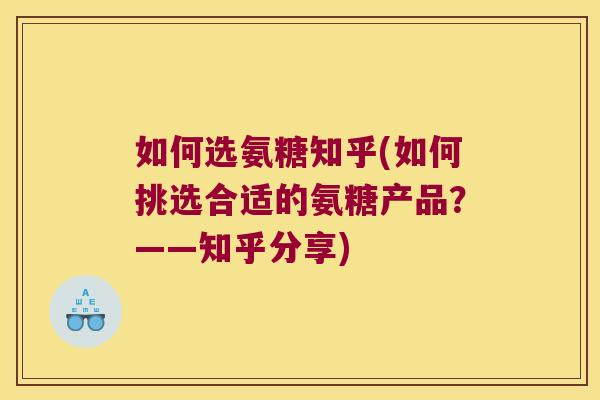 如何选氨糖知乎(如何挑选合适的氨糖产品？——知乎分享)