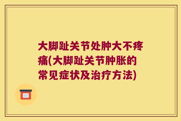 大脚趾关节处肿大不(大脚趾关节的常见症状及方法) 大脚趾关节处肿大不(大脚趾关节的常见症状及方法)