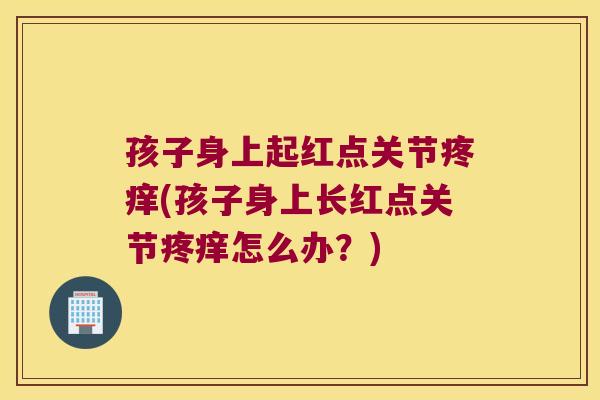 孩子身上起红点关节疼痒(孩子身上长红点关节疼痒怎么办？)