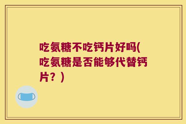 吃氨糖不吃钙片好吗(吃氨糖是否能够代替钙片?) 吃氨糖不吃钙片好吗(吃氨糖是否能够代替钙片?)