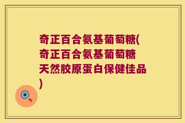 奇正百合氨基葡萄糖(奇正百合氨基葡萄糖 天然胶原蛋白保健佳品) 奇正百合氨基葡萄糖(奇正百合氨基葡萄糖 天然胶原蛋白保健佳品)