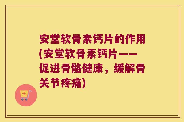 安堂软骨素钙片的作用(安堂软骨素钙片——促进骨骼健康,缓解骨关节) 安堂软骨素钙片的作用(安堂软骨素钙片——促进骨骼健康,缓解骨关节)