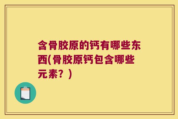 含骨胶原的钙有哪些东西(骨胶原钙包含哪些元素？)