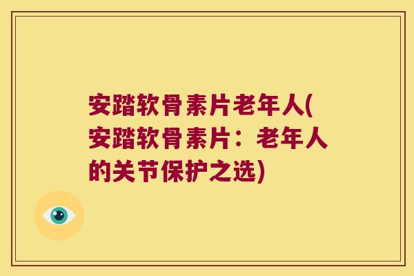 安踏软骨素片老年人(安踏软骨素片：老年人的关节保护之选)