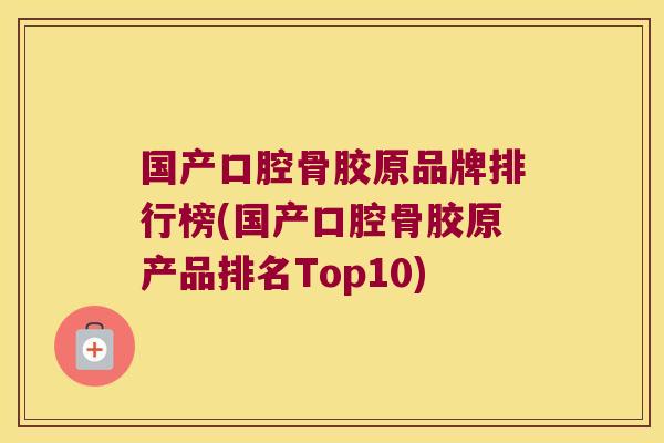 国产口腔骨胶原品牌排行榜(国产口腔骨胶原产品排名Top10) 国产口腔骨胶原品牌排行榜(国产口腔骨胶原产品排名Top10)