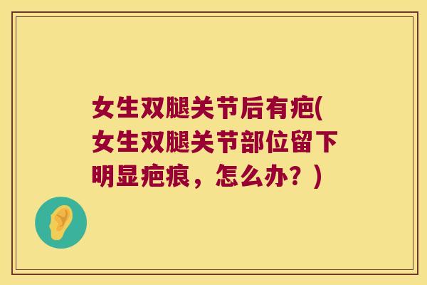 女生双腿关节后有疤(女生双腿关节部位留下明显疤痕，怎么办？)