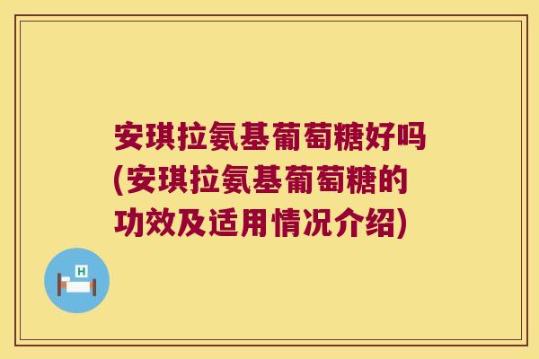 安琪拉氨基葡萄糖好吗(安琪拉氨基葡萄糖的功效及适用情况介绍)