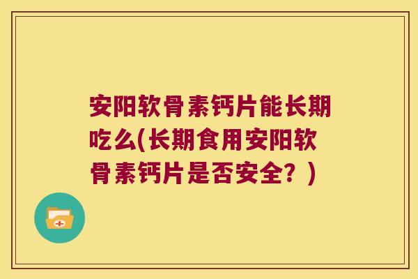 安阳软骨素钙片能长期吃么(长期食用安阳软骨素钙片是否安全?) 安阳软骨素钙片能长期吃么(长期食用安阳软骨素钙片是否安全?)
