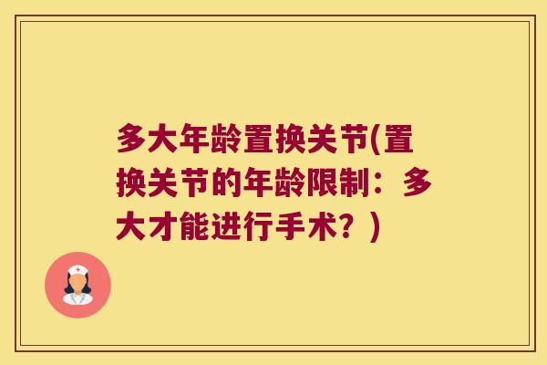 多大年龄置换关节(置换关节的年龄限制：多大才能进行手术？)