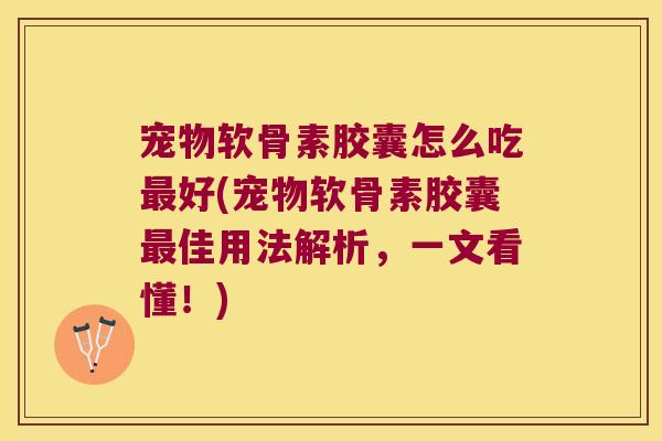 宠物软骨素胶囊怎么吃好(宠物软骨素胶囊佳用法解析,一文看懂!) 宠物软骨素胶囊怎么吃好(宠物软骨素胶囊佳用法解析,一文看懂!)