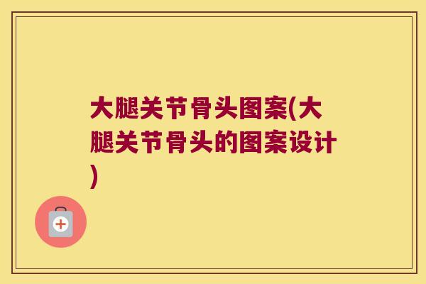 大腿关节骨头图案(大腿关节骨头的图案设计) 大腿关节骨头图案(大腿关节骨头的图案设计)