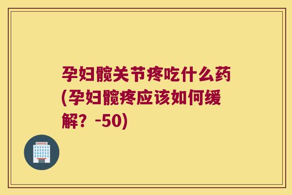 孕妇髋关节疼吃什么药(孕妇髋疼应该如何缓解?-50) 孕妇髋关节疼吃什么药(孕妇髋疼应该如何缓解?-50)