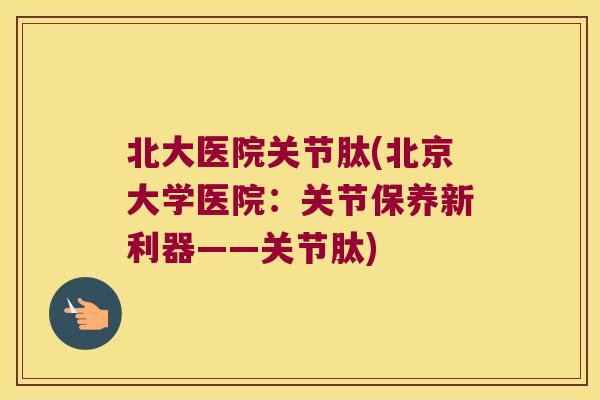 北大医院关节肽(北京大学医院：关节保养新利器——关节肽)