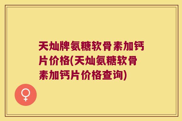 天灿牌氨糖软骨素加钙片价格(天灿氨糖软骨素加钙片价格查询)