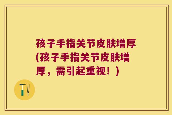 孩子手指关节增厚(孩子手指关节增厚,需引起重视!) 孩子手指关节增厚(孩子手指关节增厚,需引起重视!)