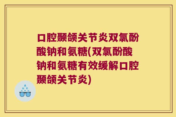 口腔颞颌双氯酚酸钠和氨糖(双氯酚酸钠和氨糖有效缓解口腔颞颌)