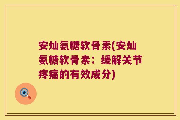 安灿氨糖软骨素(安灿氨糖软骨素:缓解关节的有效成分) 安灿氨糖软骨素(安灿氨糖软骨素:缓解关节的有效成分)