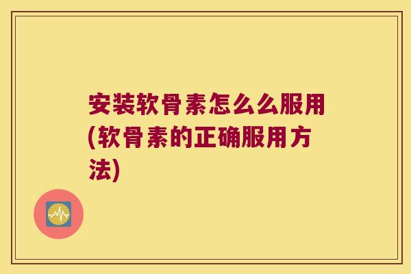 安装软骨素怎么么服用(软骨素的正确服用方法)